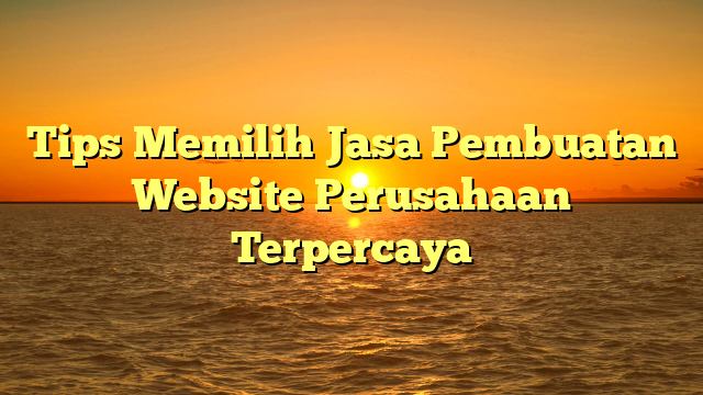 Tips Memilih Jasa Pembuatan Website Perusahaan Terpercaya