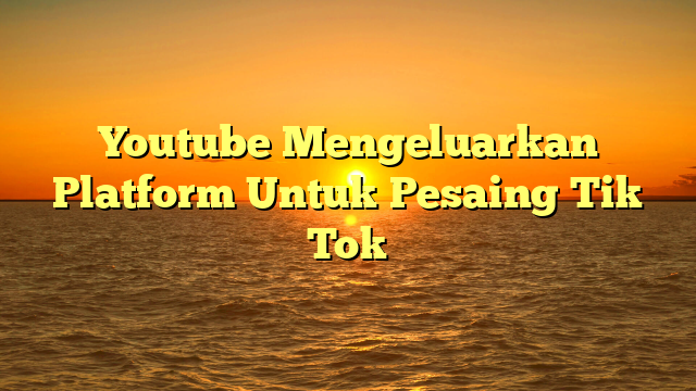 Youtube Mengeluarkan Platform Untuk Pesaing Tik Tok