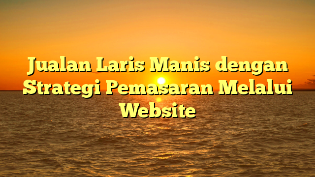 Jualan Laris Manis dengan Strategi Pemasaran Melalui Website
