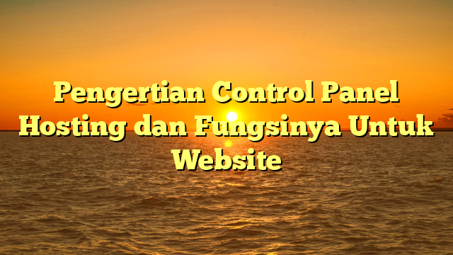 Pengertian Control Panel Hosting dan Fungsinya Untuk Website